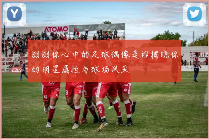 测测你心中的足球偶像是谁揭晓你的明星属性与球场风采