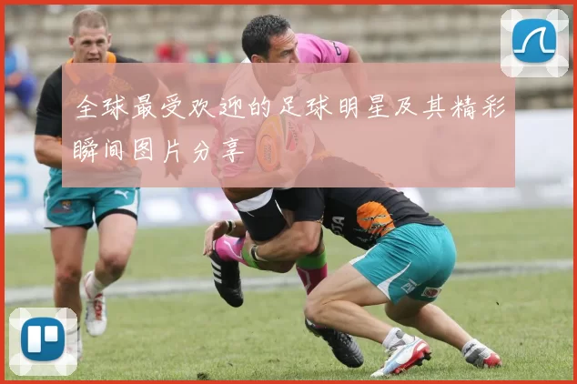 全球最受欢迎的足球明星及其精彩瞬间图片分享