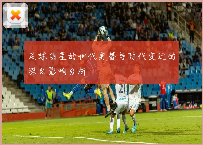 足球明星的世代更替与时代变迁的深刻影响分析