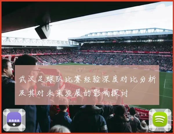 武汉足球队比赛经验深度对比分析及其对未来发展的影响探讨