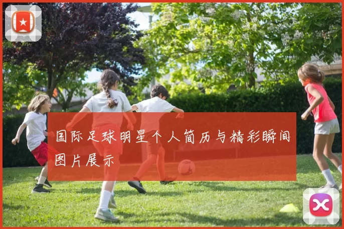 国际足球明星个人简历与精彩瞬间图片展示