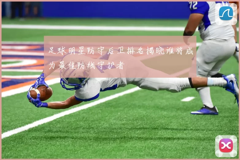 足球明星防守后卫排名揭晓谁将成为最佳防线守护者
