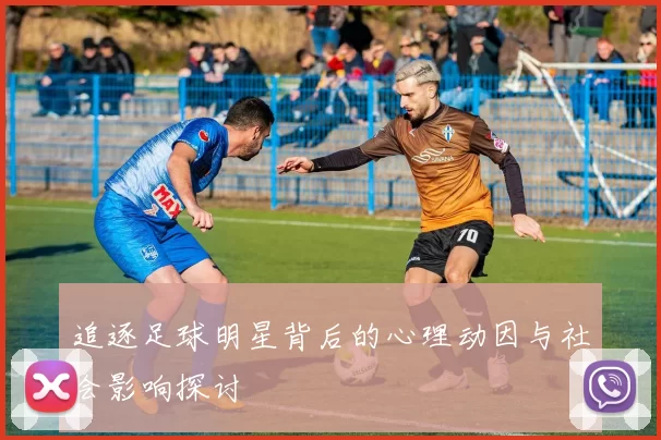 追逐足球明星背后的心理动因与社会影响探讨