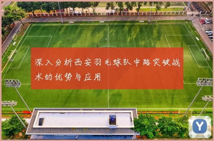 深入分析西安羽毛球队中路突破战术的优势与应用