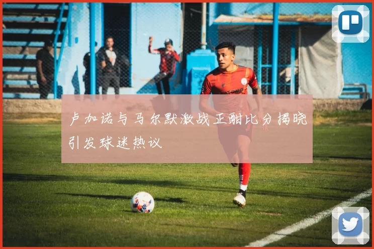 卢加诺与马尔默激战正酣比分揭晓引发球迷热议