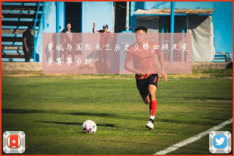 曼城与国际米兰历史交锋回顾及重要赛事分析