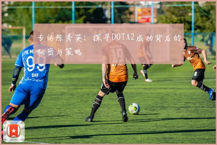 专访陈秀英：探寻DOTA2成功背后的秘密与策略