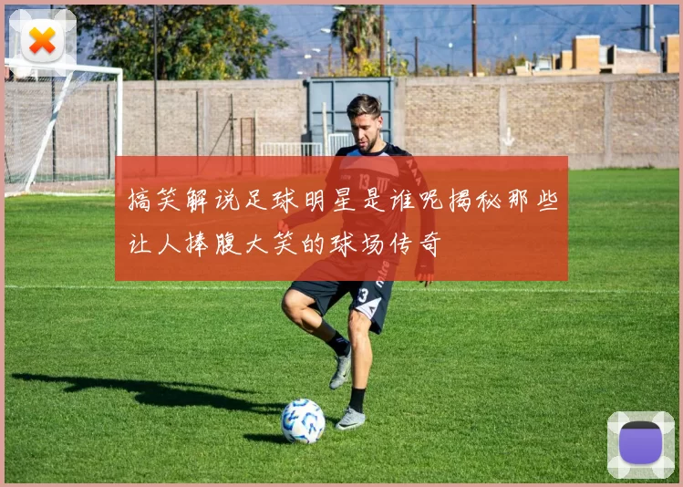 搞笑解说足球明星是谁呢揭秘那些让人捧腹大笑的球场传奇