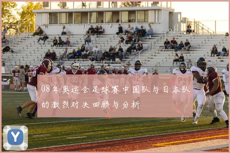 08年奥运会足球赛中国队与日本队的激烈对决回顾与分析
