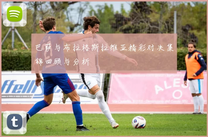 巴萨与布拉格斯拉维亚精彩对决集锦回顾与分析