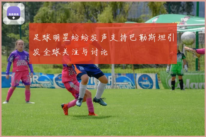 足球明星纷纷发声支持巴勒斯坦引发全球关注与讨论