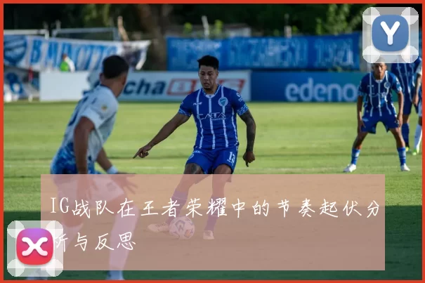 IG战队在王者荣耀中的节奏起伏分析与反思