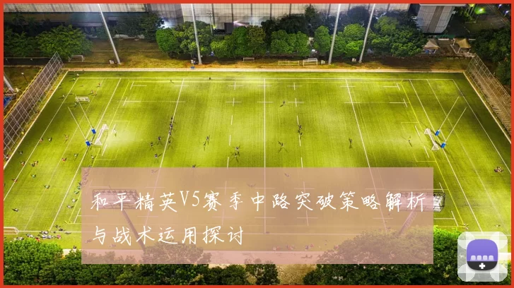 和平精英V5赛季中路突破策略解析与战术运用探讨