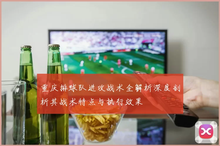 重庆排球队进攻战术全解析深度剖析其战术特点与执行效果