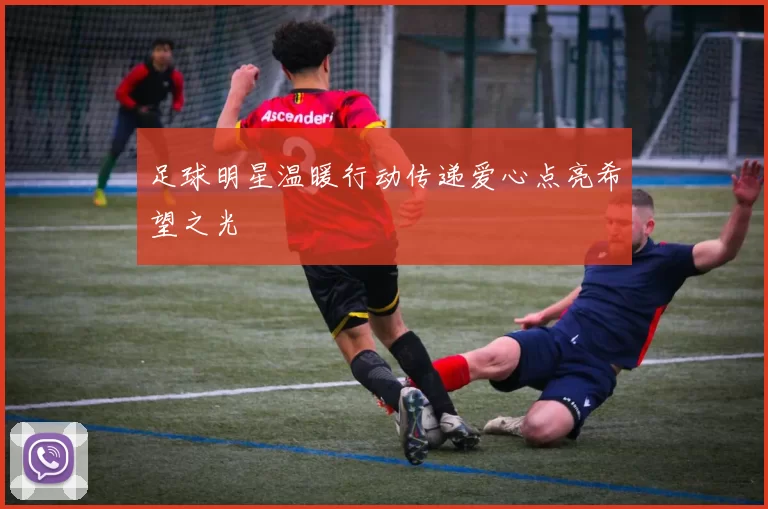足球明星温暖行动传递爱心点亮希望之光