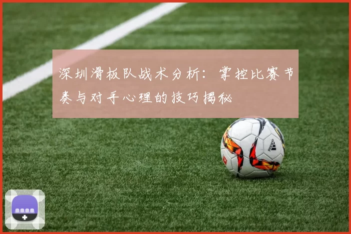 深圳滑板队战术分析：掌控比赛节奏与对手心理的技巧揭秘