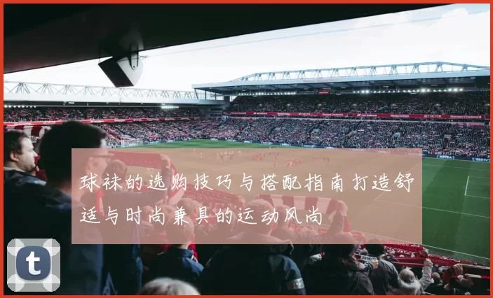 球袜的选购技巧与搭配指南打造舒适与时尚兼具的运动风尚