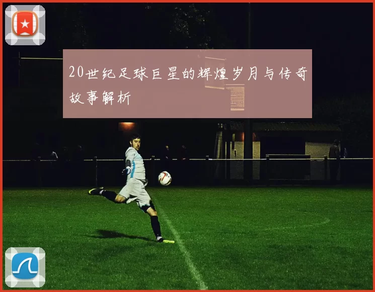 20世纪足球巨星的辉煌岁月与传奇故事解析