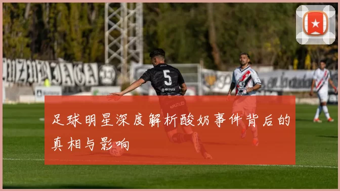 足球明星深度解析酸奶事件背后的真相与影响