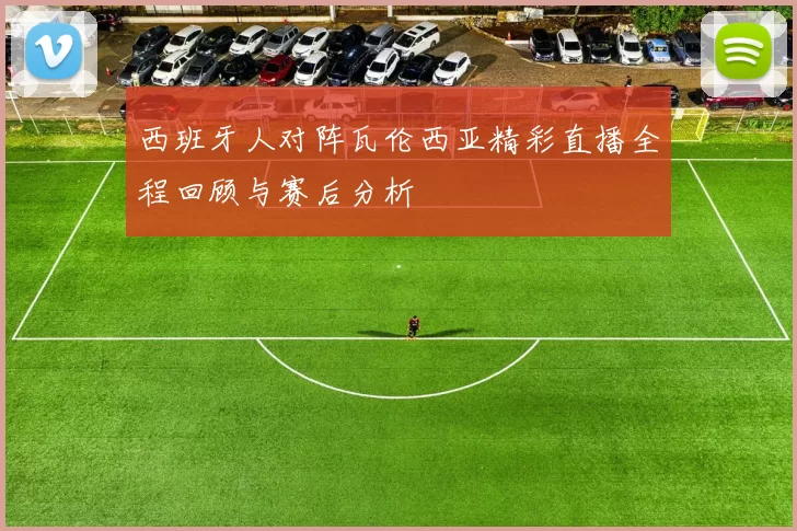 西班牙人对阵瓦伦西亚精彩直播全程回顾与赛后分析