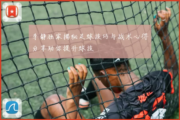 李静独家揭秘足球技巧与战术心得分享助你提升球技