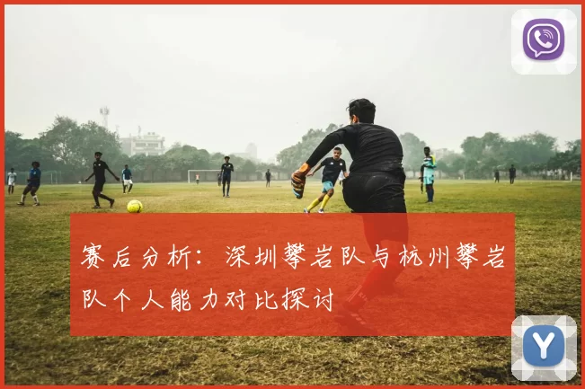 赛后分析：深圳攀岩队与杭州攀岩队个人能力对比探讨