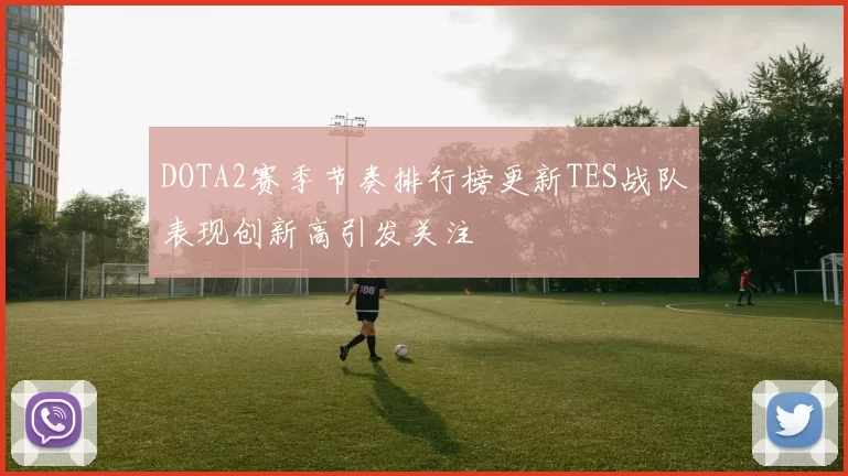DOTA2赛季节奏排行榜更新TES战队表现创新高引发关注