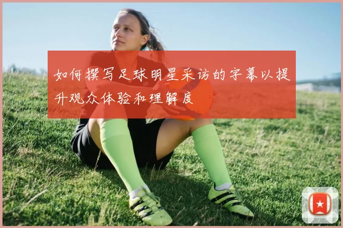 如何撰写足球明星采访的字幕以提升观众体验和理解度
