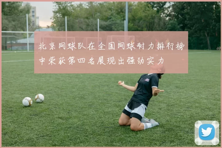 北京网球队在全国网球耐力排行榜中荣获第四名展现出强劲实力
