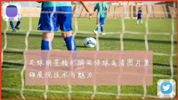 足球明星精彩瞬间停球高清图片集锦展现技术与魅力