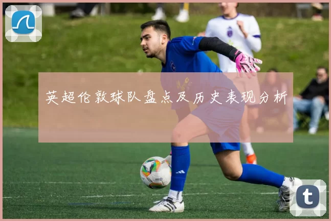 英超伦敦球队盘点及历史表现分析