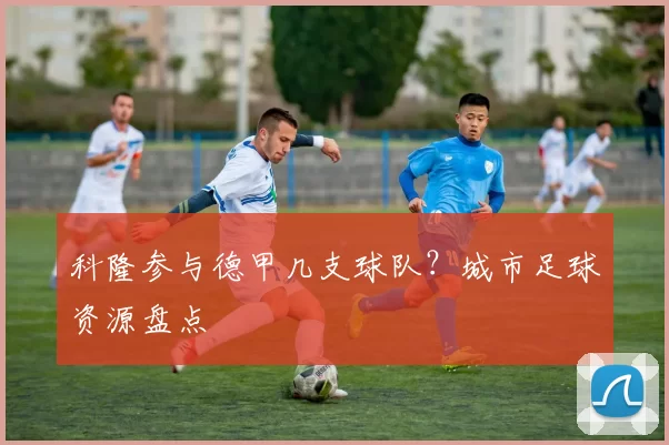 科隆参与德甲几支球队？城市足球资源盘点