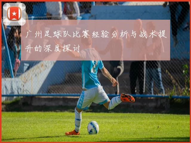 广州足球队比赛经验分析与战术提升的深度探讨