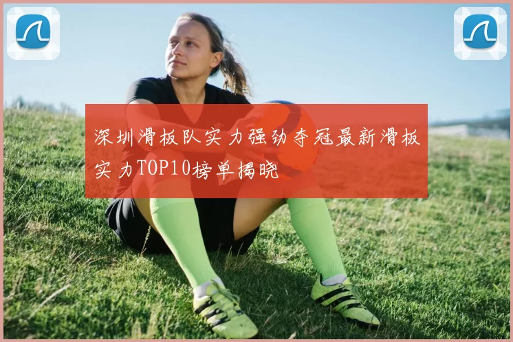 深圳滑板队实力强劲夺冠最新滑板实力TOP10榜单揭晓