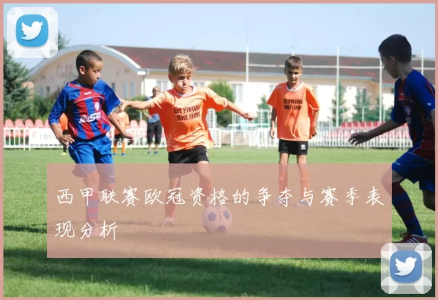 西甲联赛欧冠资格的争夺与赛季表现分析