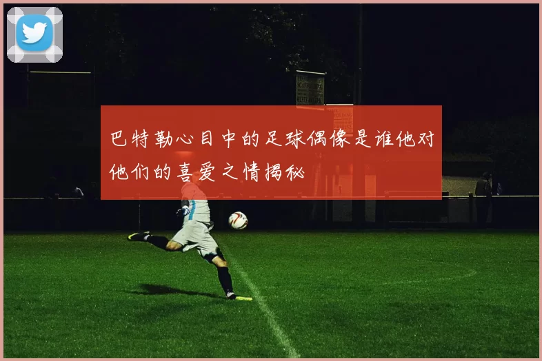 巴特勒心目中的足球偶像是谁他对他们的喜爱之情揭秘