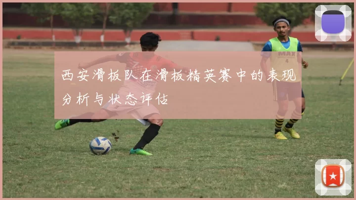 西安滑板队在滑板精英赛中的表现分析与状态评估