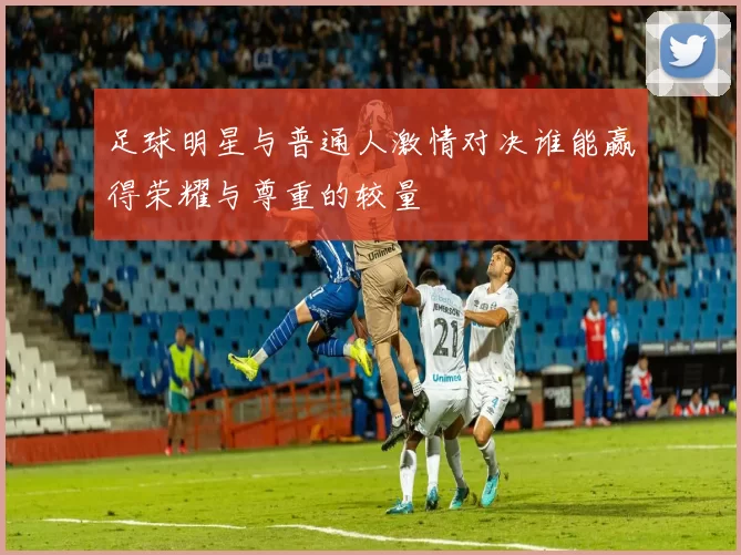 足球明星与普通人激情对决谁能赢得荣耀与尊重的较量