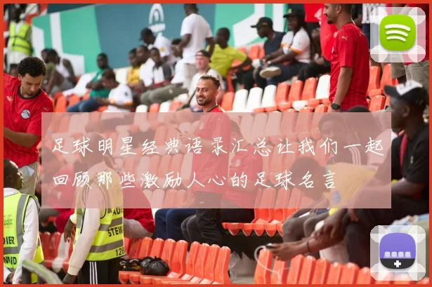 足球明星经典语录汇总让我们一起回顾那些激励人心的足球名言