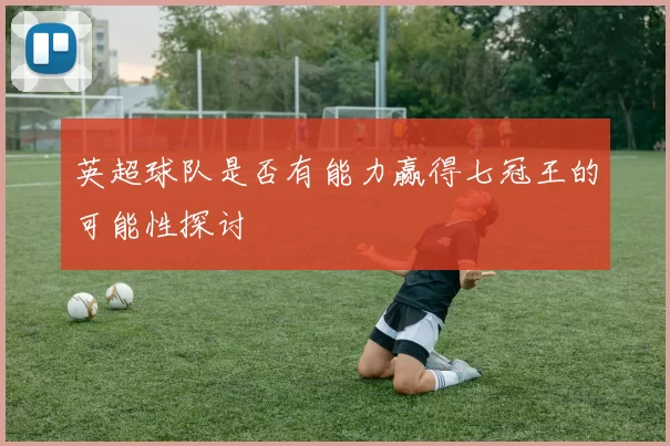 英超球队是否有能力赢得七冠王的可能性探讨