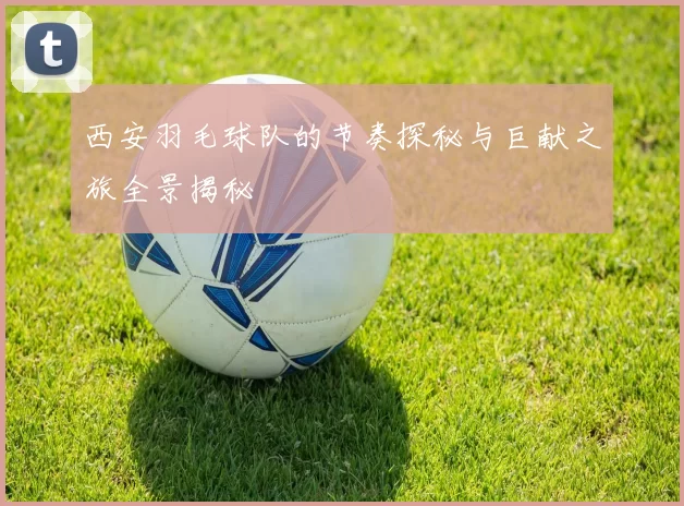 西安羽毛球队的节奏探秘与巨献之旅全景揭秘