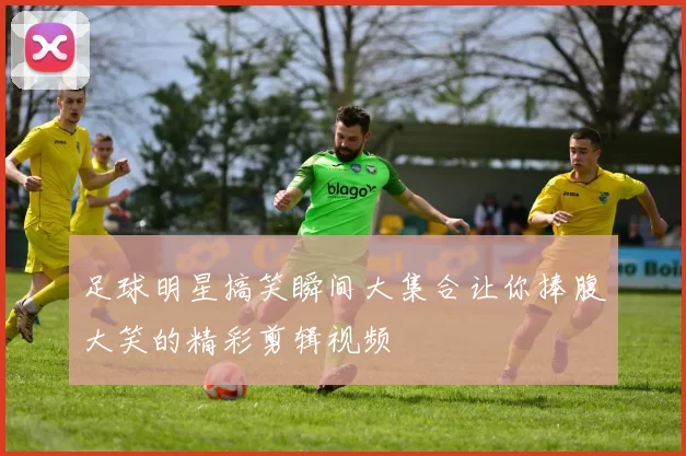 足球明星搞笑瞬间大集合让你捧腹大笑的精彩剪辑视频