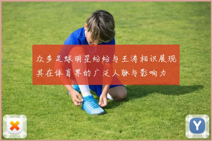 众多足球明星纷纷与王涛相识展现其在体育界的广泛人脉与影响力
