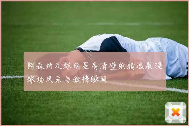 阿森纳足球明星高清壁纸精选展现球场风采与激情瞬间