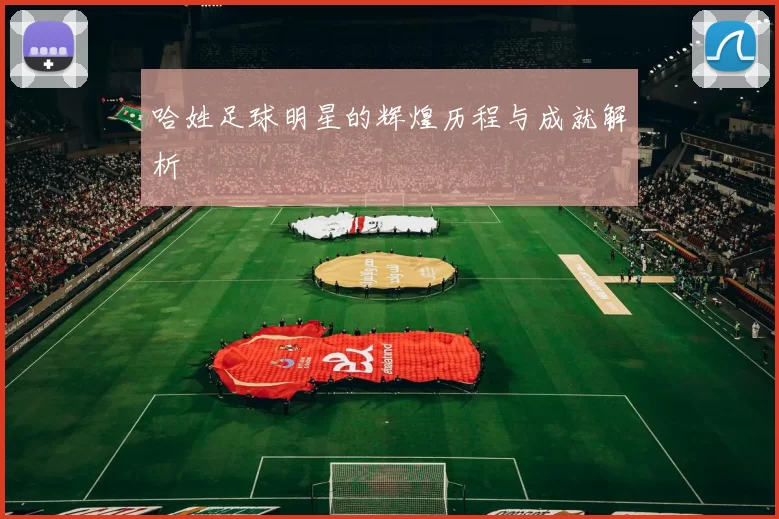 哈姓足球明星的辉煌历程与成就解析