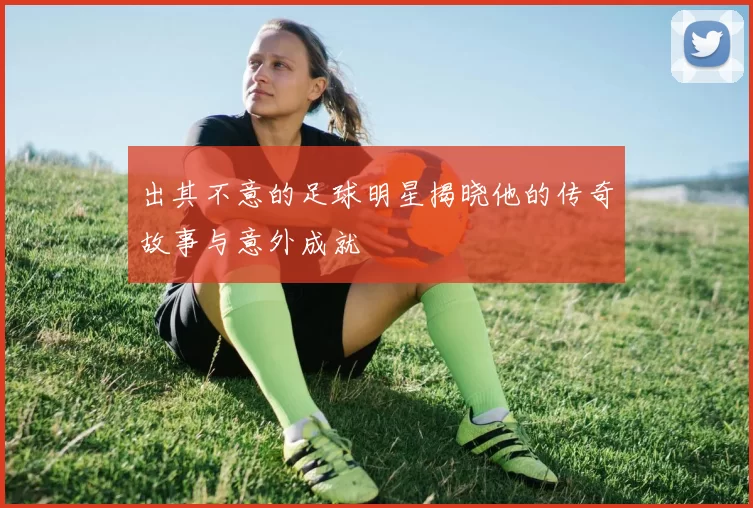 出其不意的足球明星揭晓他的传奇故事与意外成就