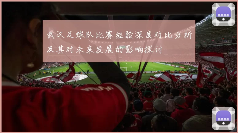 武汉足球队比赛经验深度对比分析及其对未来发展的影响探讨