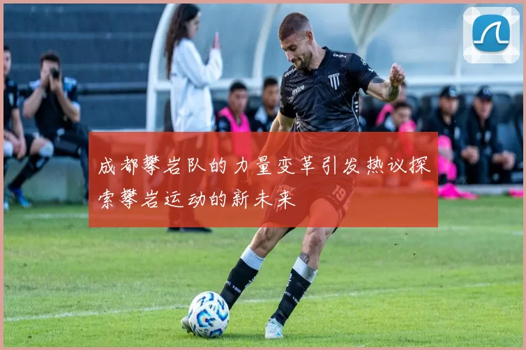 成都攀岩队的力量变革引发热议探索攀岩运动的新未来