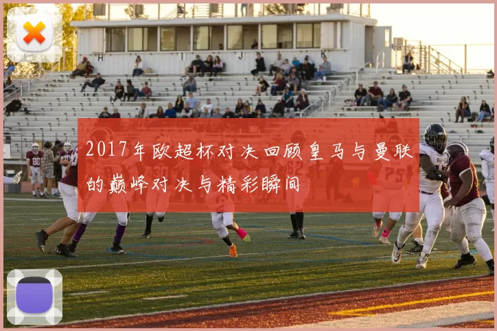 2017年欧超杯对决回顾皇马与曼联的巅峰对决与精彩瞬间