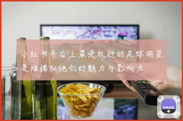 小红书平台上最受欢迎的足球明星是谁揭秘他们的魅力与影响力